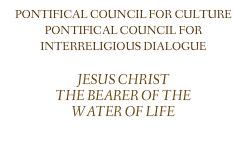 PONTIFICAL COUNCIL FOR CULTURE PONTIFICAL COUNCIL FOR INTERRELIGIOUS DIALOGUE
JESUS CHRIST
THE BEARER OF THE
WATER OF LIFE
